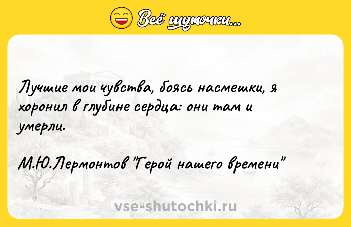Цитата: Лучшие мои чувства, боясь насмешки, я хоронил в глубине сердца: они там и умерли. М.Ю.Лермонтов Герой нашего времени