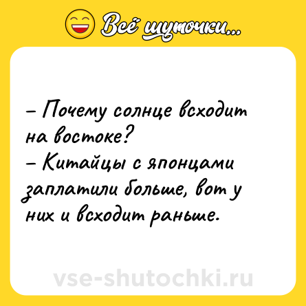 Шутка: – Почему солнце всходит на востоке? <br>– Китайцы с японцами заплатили больше, вот у них и всходит раньше.