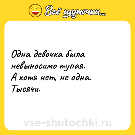 Шутка: Одна девочка была невыносимо тупая.<br>А хотя нет, не одна. Тысячи.