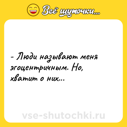 Шутка: - Люди называют меня эгоцентричным. Но, хватит о них...