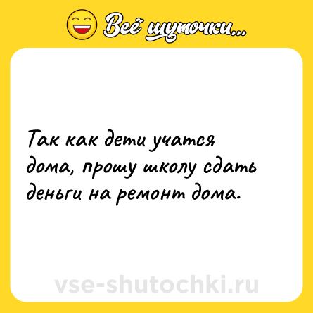 Шутка: Так как дети учатся дома, прошу школу сдать деньги на ремонт дома.