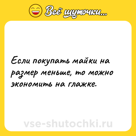 Шутка: Если покупать майки на размер меньше, то можно экономить на глажке.