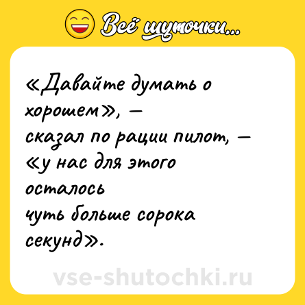 Шутка: «Давайте думать о хорошем», — <br>сказал по рации пилот, — <br>«у нас для этого осталось <br>чуть больше сорока секунд».