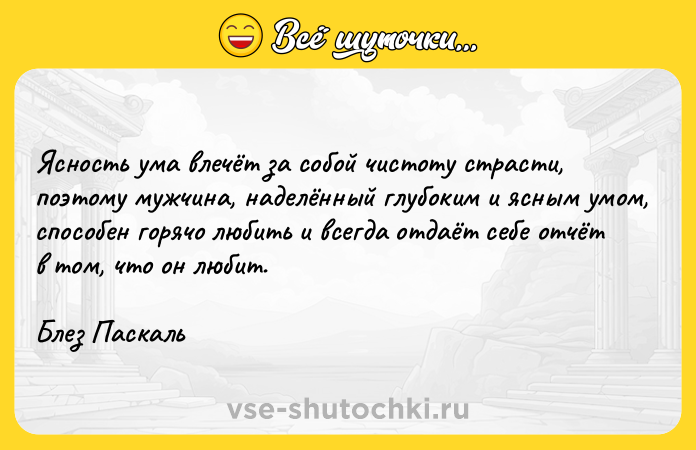 Цитата: Ясность ума влечёт за собой чистоту страсти, поэтому мужчина, наделённый глубоким и ясным умом, способен горячо любить и всегда отдаёт себе отчёт в том, что он любит.Блез Паскаль