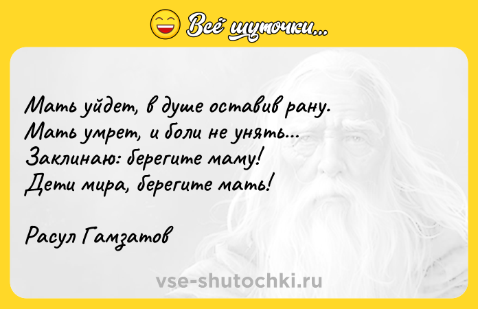 Цитата: Мать уйдет, в душе оставив рану.Мать умрет, и боли не унять Заклинаю: берегите маму!Дети мира, берегите мать!Расул Гамзатов