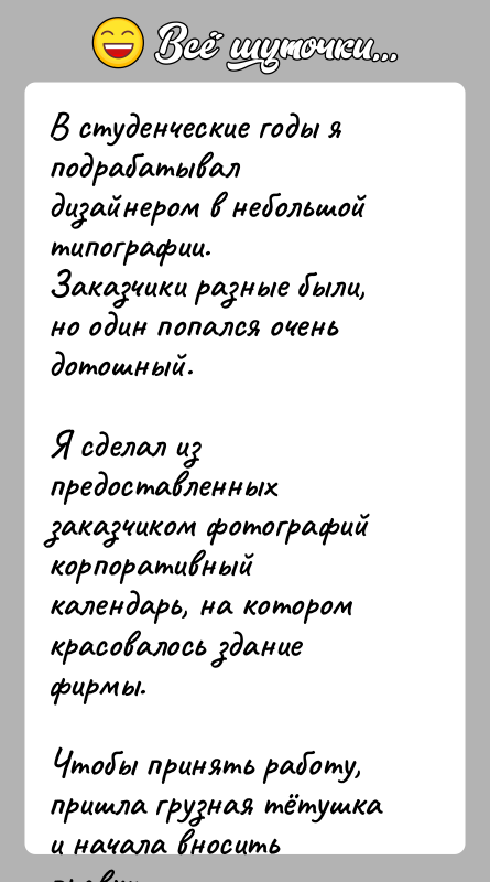 История: В студенческие годы я подрабатывал дизайнером в небольшой типографии. Заказчики разные были, но один попался очень дотошный. Я сделал из предоставленных заказчиком