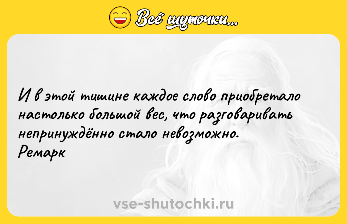 Цитата: И в этой тишине каждое слово приобретало настолько большой вес, что разговаривать непринуждённо стало невозможно.Ремарк