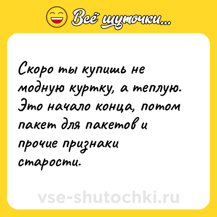 Шутка: Скоро ты купишь не модную куртку, а теплую. Это начало конца, потом пакет для пакетов и прочие признаки старости.