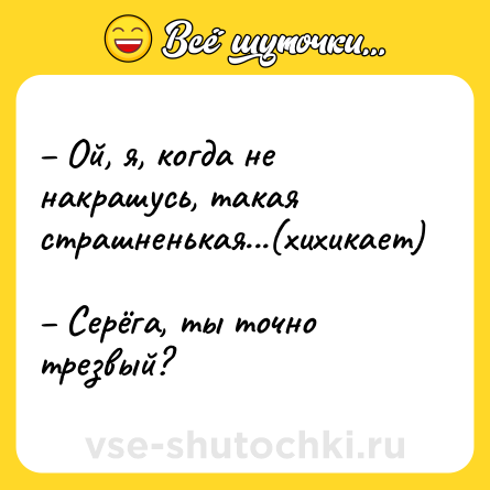 Шутка: – Ой, я, когда не накрашусь, такая страшненькая...(хихикает) <br>– Серёга, ты точно трезвый?
