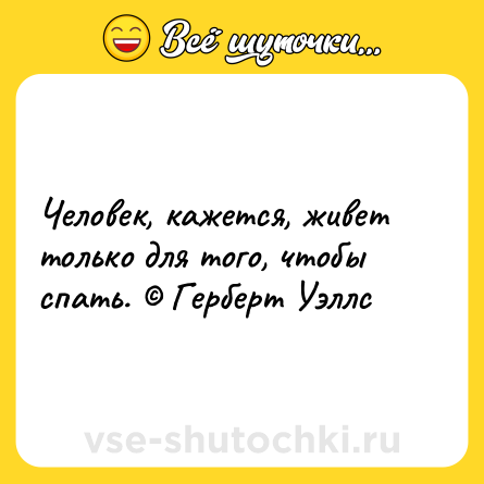 Шутка: Человек, кажется, живет только для того, чтобы спать. © Герберт Уэллс