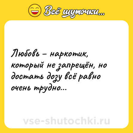 Шутка: Любовь – наркотик, который не запрещён, но достать дозу всё равно очень трудно…