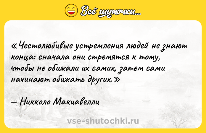 Цитата: Честолюбивые устремления людей не знают конца: сначала они стремятся к тому, чтобы не обижали их самих, затем сами начинают обижать других.Никколо Макиавелли