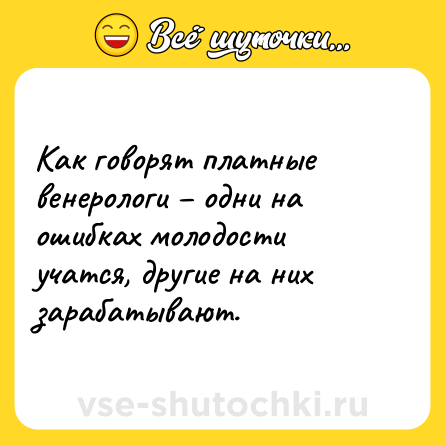 Шутка: Как говорят платные венерологи – одни на ошибках молодости учатся, другие на них зарабатывают.