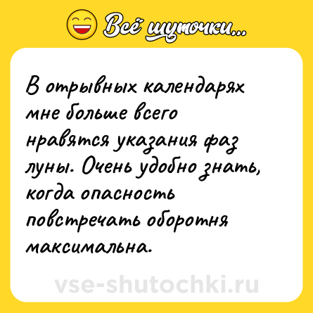 Шутка: В отрывных календарях мне больше всего нравятся указания фаз луны. Очень удобно знать, когда опасность повстречать оборотня максимальна.