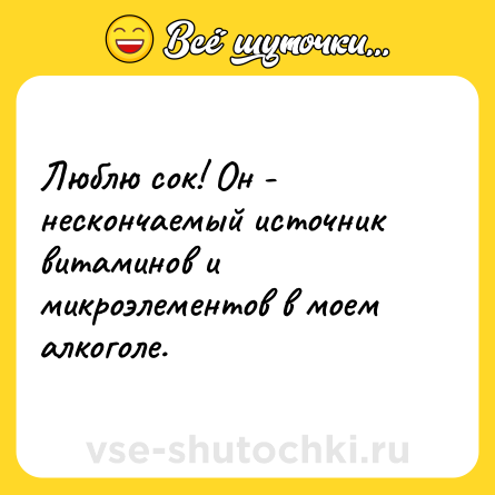 Шутка: Люблю сок! Он - нескончаемый источник витаминов и микроэлементов в моем алкоголе.