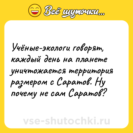 Шутка: Учёные-экологи говорят, каждый день на планете уничтожается территория размером с Саратов. Ну почему не сам Саратов?