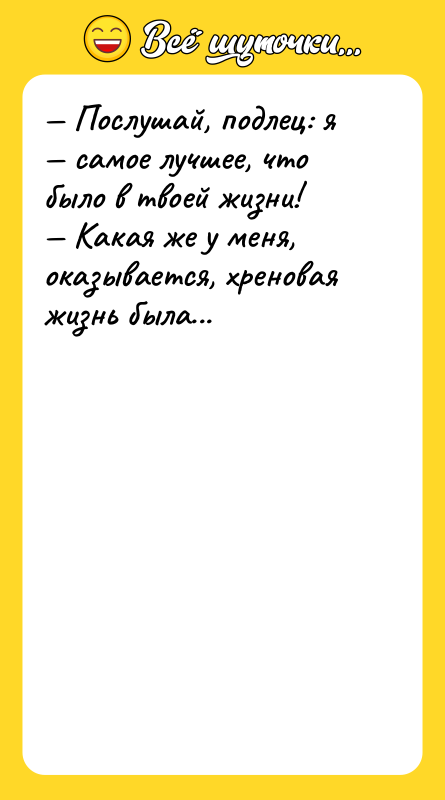 Шутка: Послушай, подлец: я самое лучшее, что было в твоей жизни! Какая же у меня, оказывается, хреновая жизнь была...