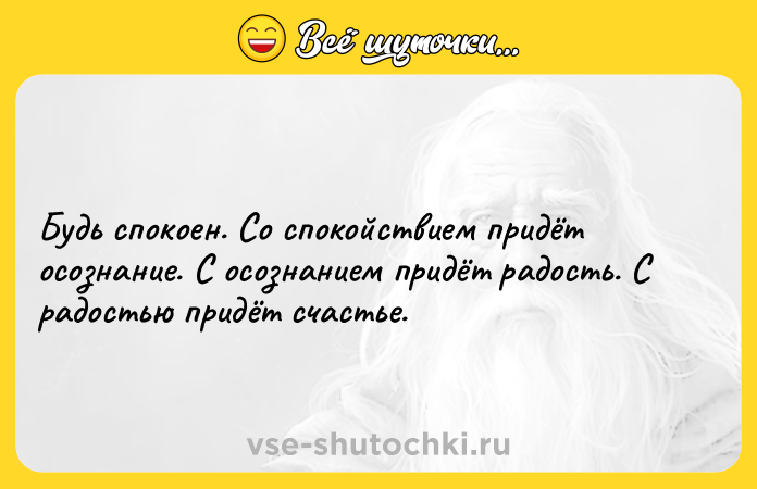Цитата: Будь спокоен. Со спокойствием придёт осознание. С осознанием придёт радость. С радостью придёт счастье.
