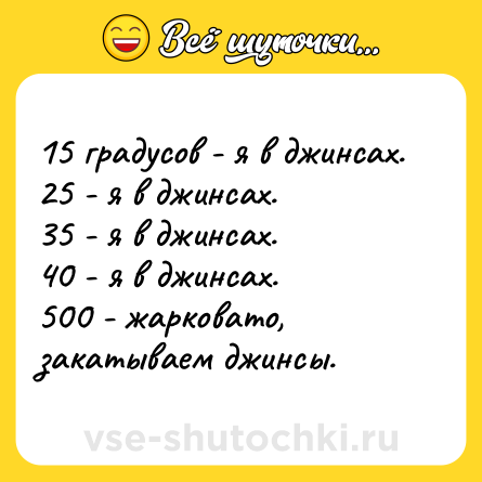 Шутка: 15 градусов - я в джинсах.<br>25 - я в джинсах.<br>35 - я в джинсах.<br>40 - я в джинсах.<br>500 - жарковато, закатываем джинсы.
