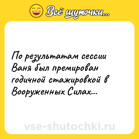 Шутка: По результатам сессии Ваня был премирован годичной стажировкой в Вооруженных Силах...