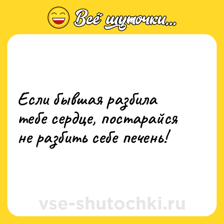 Шутка: Если бывшая разбила тебе сердце, постарайся не разбить себе печень!