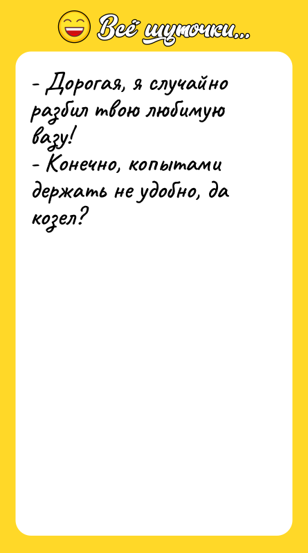 - Дорогая, я случайно разбил твою любимую вазу! - Конечно,