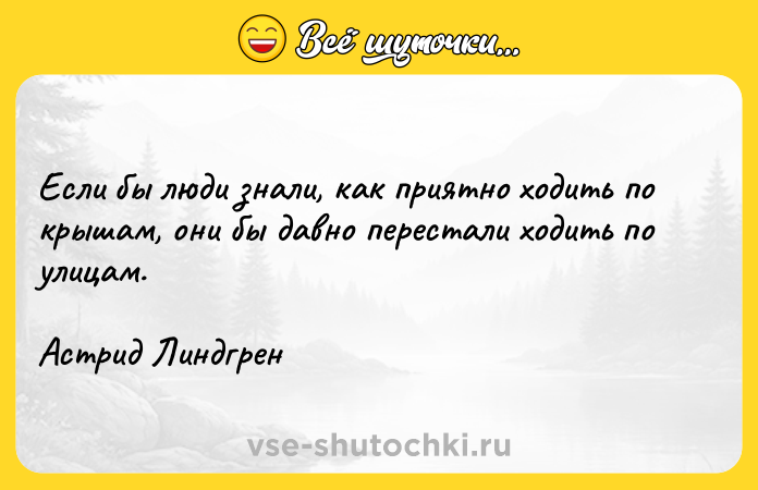 Цитата: Если бы люди знали, как приятно ходить по крышам, они бы давно перестали ходить по улицам.Астрид Линдгрен