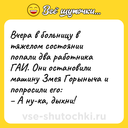 Шутка: Вчера в больницу в тяжелом состоянии попали два работника ГАИ. Они остановили машину Змея Горыныча и попросили его: <br>– А ну-ка, дыхни!