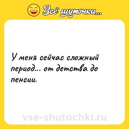 Шутка: У меня сейчас сложный период... от детства до пенсии.