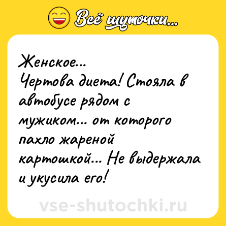 Шутка: Женское...<br>Чертова диета! Стояла в автобусе рядом с мужиком... от которого пахло жареной картошкой... Не выдержала и укусила его!