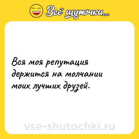 Шутка: Вся моя репутация держится на молчании моих лучших друзей.