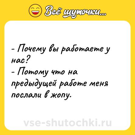 Шутка: - Почему вы работаете у нас?<br>- Потому что на предыдущей работе меня послали в жопу.