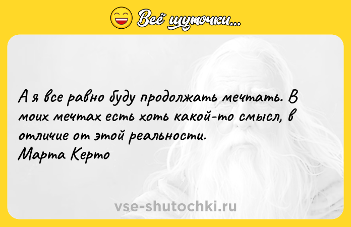 Цитата: А я все равно буду продолжать мечтать. В моих мечтах есть хоть какой-то смысл, в отличие от этой реальности. Марта Керто