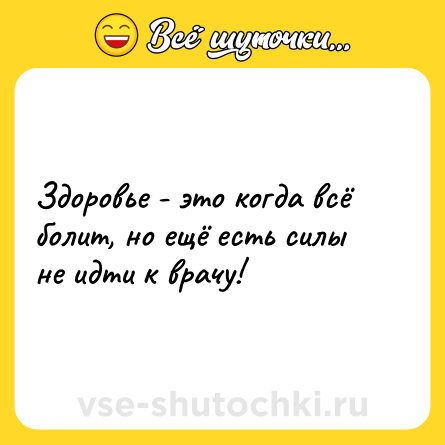 Шутка: Здоровье - это когда всё болит, но ещё есть силы не идти к врачу!