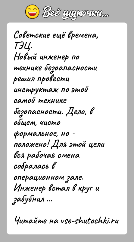История: Советские ещё времена, ТЭЦ.Новый инженер по технике безоапасности решил провести инструктаж по этойсамой технике безопасности. Дело, в общем, чисто формальное,