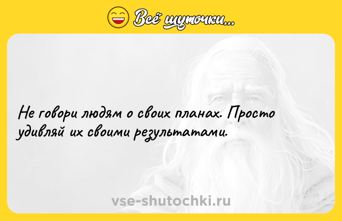 Цитата: Не говори людям о своих планах. Просто удивляй их своими результатами.