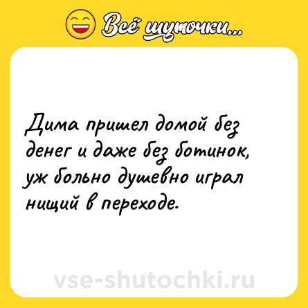 Шутка: Дима пришел домой без денег и даже без ботинок, уж больно душевно играл нищий в переходе.