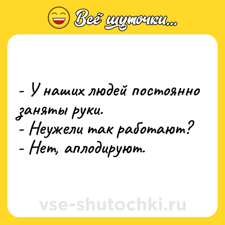 Шутка: - У наших людей постоянно заняты руки.<br>- Неужели так работают?<br>- Нет, аплодируют.
