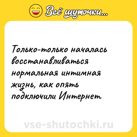 Шутка: Только-только началась восстанавливаться нормальная интимная жизнь, как опять подключили Интернет.