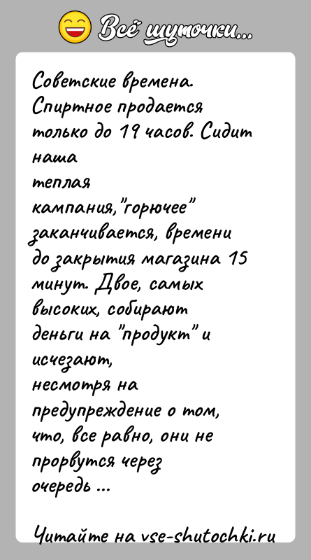 История: Советские времена. Спиртное продается только до 19 часов. Сидит нашатеплая кампания, горючее заканчивается, времени до закрытия магазина 15минут. Двое, самых высоких,