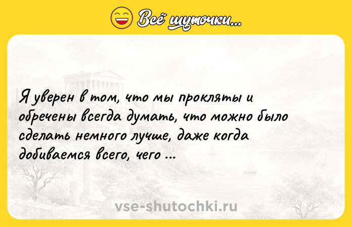 Цитата: Я уверен в том, что мы прокляты и обречены всегда думать, что можно было сделать немного лучше, даже когда добиваемся всего, чего хотели. Стивен Кинг