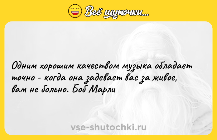 Цитата: Одним хорошим качеством музыка обладает точно - когда она задевает вас за живое, вам не больно. Боб Марли