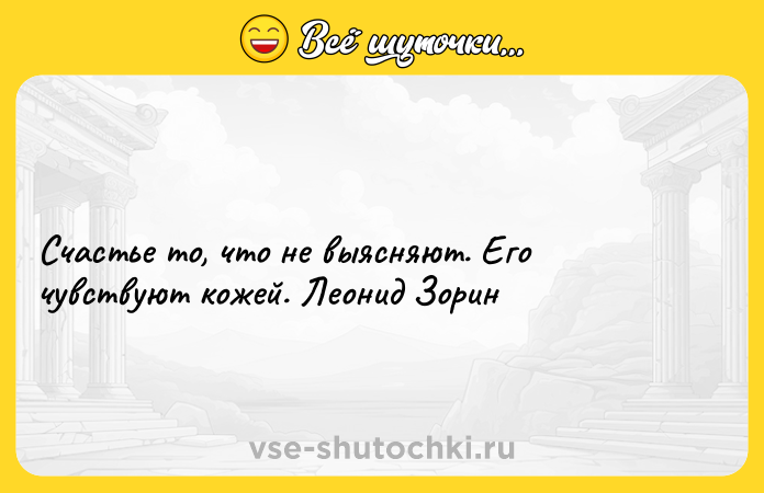 Цитата: Счастье то, что не выясняют. Его чувствуют кожей. Леонид Зорин