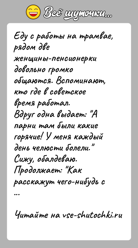 История: Еду с работы на трамвае, рядом две женщины-пенсионерки довольно громко общаются. Вспоминают, кто где в советское время работал.Вдруг одна выдает: