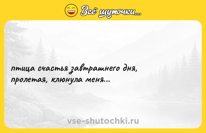 Цитата: птица счастья завтрашнего дня,пролетая, клюнула меня...