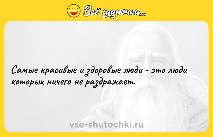 Цитата: Самые красивые и здоровые люди - это люди которых ничего не раздражает.
