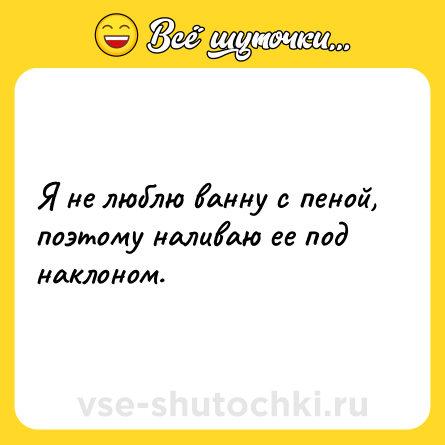 Шутка: Я не люблю ванну с пеной, поэтому наливаю ее под наклоном.