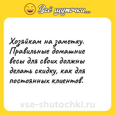 Шутка: Хозяйкам на заметку.<br>Правильные домашние весы для своих должны делать скидку, как для постоянных клиентов.