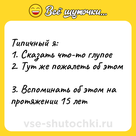 Шутка: Типичный я: <br>1. Сказать что-то глупое<br>2. Тут же пожалеть об этом <br>3. Вспоминать об этом на протяжении 15 лет