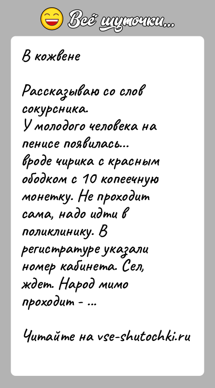 История: В кожвенеРассказываю со слов сокурсника.У молодого человека на пенисе появилась... вроде чирика с красным ободком с 10 копеечную монетку. Не